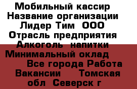 Мобильный кассир › Название организации ­ Лидер Тим, ООО › Отрасль предприятия ­ Алкоголь, напитки › Минимальный оклад ­ 38 000 - Все города Работа » Вакансии   . Томская обл.,Северск г.